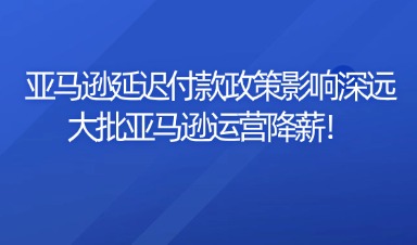 亚马逊延迟付款政策影响深远：大批亚马逊运营降薪！