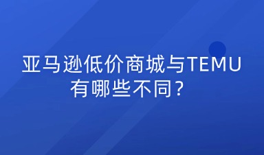 亚马逊低价商城与TEMU有哪些不同？