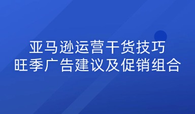 亚马逊运营干货技巧：旺季广告建议及促销组合