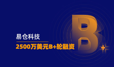 易仓科技完成2500万美元B+轮融资，持续赋能卖家长期商业价值